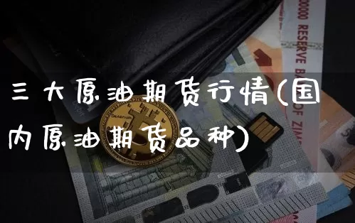 三大原油期货行情(国内原油期货品种)_https://m.zghnxxa.com_原油直播_第1张