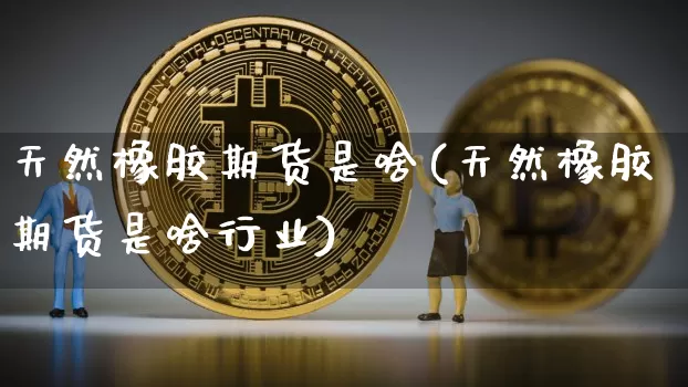 天然橡胶期货是啥(天然橡胶期货是啥行业)_纳指期货_第1张_诸葛期货直播室 天然橡胶期货是啥(天然橡胶期货是啥行业)_https://m.zghnxxa.com_纳指期货_第1张