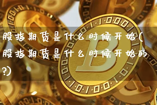 股指期货是什么时候开始(股指期货是什么时候开始的?)_https://m.zghnxxa.com_纳指期货_第1张