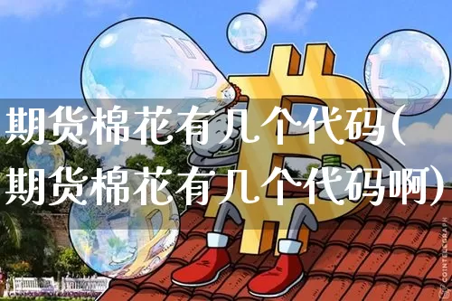 期货棉花有几个代码(期货棉花有几个代码啊)_https://m.zghnxxa.com_天然气期货_第1张