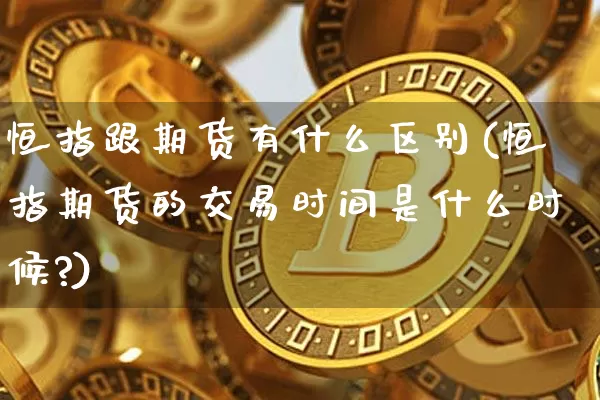 恒指跟期货有什么区别(恒指期货的交易时间是什么时候?)_恒指期货_第1张_诸葛期货直播室 恒指跟期货有什么区别(恒指期货的交易时间是什么时候?)_https://m.zghnxxa.com_恒指期货_第1张