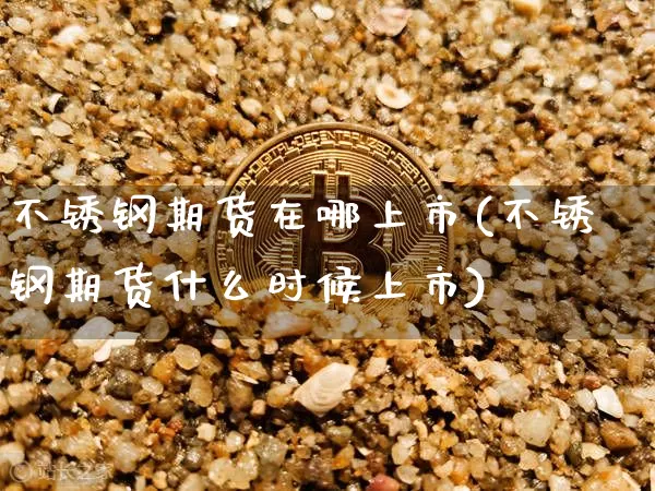 不锈钢期货在哪上市(不锈钢期货什么时候上市)_https://m.zghnxxa.com_原油直播_第1张