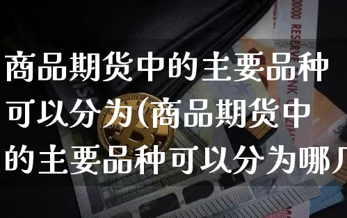 商品期货中的主要品种可以分为(商品期货中的主要品种可以分为哪几类)_原油直播_第1张_诸葛期货直播室 商品期货中的主要品种可以分为(商品期货中的主要品种可以分为哪几类)_https://m.zghnxxa.com_原油直播_第1张