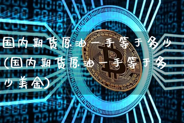 国内期货原油一手等于多少(国内期货原油一手等于多少美金)_https://m.zghnxxa.com_黄金直播_第1张