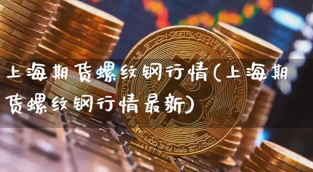 上海期货螺纹钢行情(上海期货螺纹钢行情最新)_https://m.zghnxxa.com_黄金直播_第1张