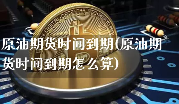 原油期货时间到期(原油期货时间到期怎么算)_https://m.zghnxxa.com_黄金直播_第1张