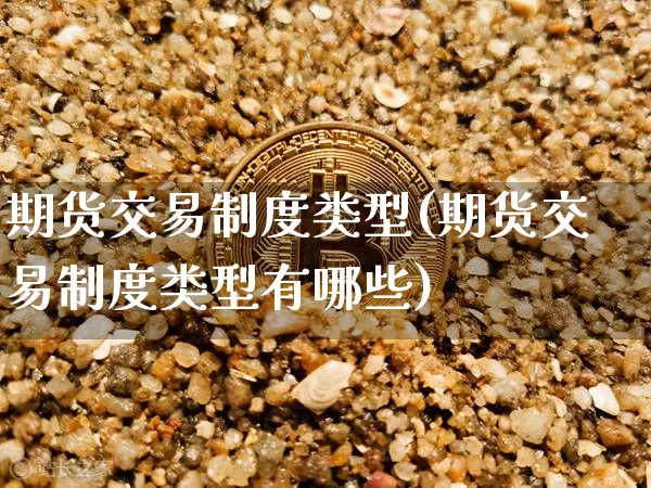 期货交易制度类型(期货交易制度类型有哪些)_https://m.zghnxxa.com_股指期货_第1张