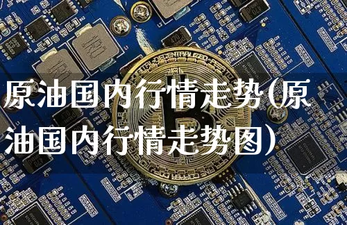 原油国内行情走势(原油国内行情走势图)_https://m.zghnxxa.com_股指期货_第1张