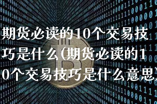 期货必读的10个交易技巧是什么(期货必读的10个交易技巧是什么意思)_https://m.zghnxxa.com_原油直播_第1张