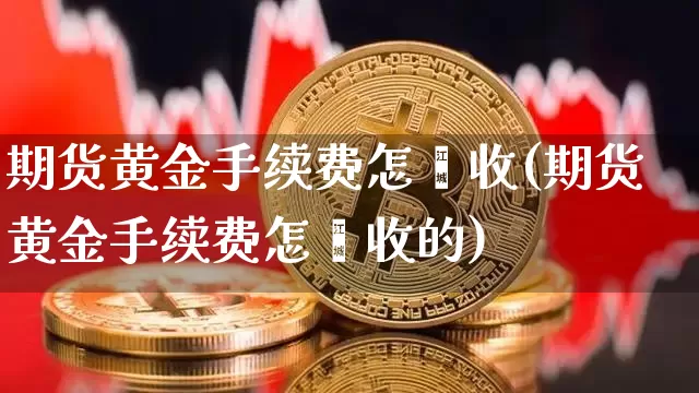 期货黄金手续费怎麽收(期货黄金手续费怎麽收的)_https://m.zghnxxa.com_期货资讯_第1张