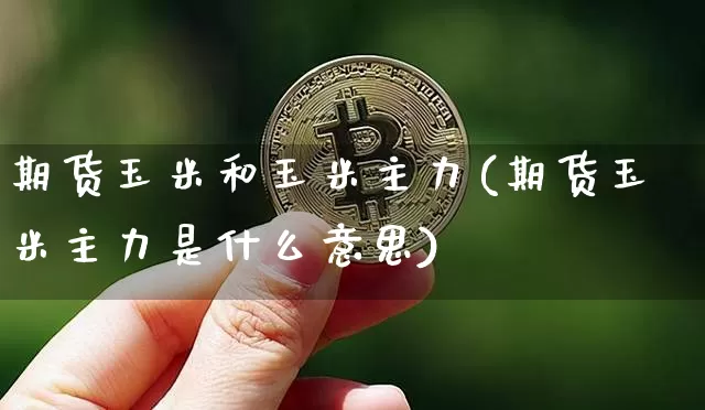 期货玉米和玉米主力(期货玉米主力是什么意思)_黄金直播_第1张_诸葛期货直播室 期货玉米和玉米主力(期货玉米主力是什么意思)_https://m.zghnxxa.com_黄金直播_第1张