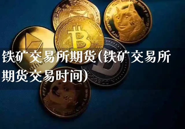铁矿交易所期货(铁矿交易所期货交易时间)_纳指期货_第1张_诸葛期货直播室 铁矿交易所期货(铁矿交易所期货交易时间)_https://m.zghnxxa.com_纳指期货_第1张