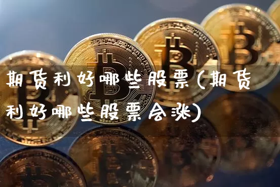 期货利好哪些股票(期货利好哪些股票会涨)_原油直播_第1张_诸葛期货直播室 期货利好哪些股票(期货利好哪些股票会涨)_https://m.zghnxxa.com_原油直播_第1张