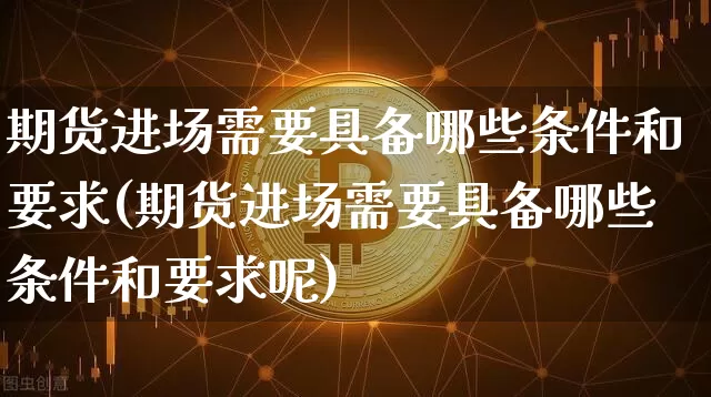 期货进场需要具备哪些条件和要求(期货进场需要具备哪些条件和要求呢)_https://m.zghnxxa.com_原油直播_第1张