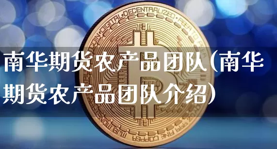 南华期货农产品团队(南华期货农产品团队介绍)_https://m.zghnxxa.com_期货资讯_第1张