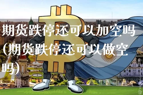 期货跌停还可以加空吗(期货跌停还可以做空吗)_https://m.zghnxxa.com_期货资讯_第1张