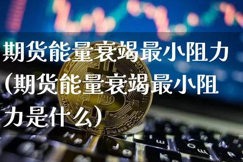 期货能量衰竭最小阻力(期货能量衰竭最小阻力是什么)_https://m.zghnxxa.com_期货资讯_第1张