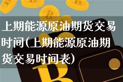 上期能源原油期货交易时间(上期能源原油期货交易时间表)_天然气期货_第1张_诸葛期货直播室 上期能源原油期货交易时间(上期能源原油期货交易时间表)_https://m.zghnxxa.com_天然气期货_第1张