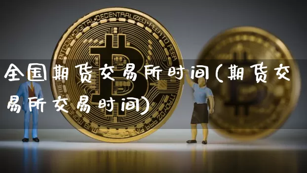 全国期货交易所时间(期货交易所交易时间)_https://m.zghnxxa.com_天然气期货_第1张