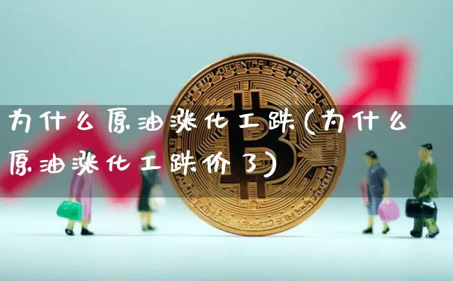 为什么原油涨化工跌(为什么原油涨化工跌价了)_https://m.zghnxxa.com_恒指期货_第1张