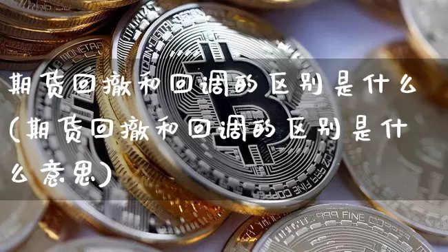 期货回撤和回调的区别是什么(期货回撤和回调的区别是什么意思)_https://m.zghnxxa.com_股指期货_第1张