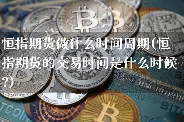恒指期货做什么时间周期(恒指期货的交易时间是什么时候?)_https://m.zghnxxa.com_天然气期货_第1张