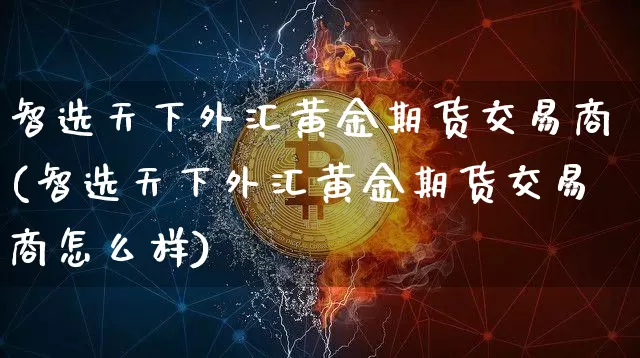 智选天下外汇黄金期货交易商(智选天下外汇黄金期货交易商怎么样)_黄金直播_第1张_诸葛期货直播室 智选天下外汇黄金期货交易商(智选天下外汇黄金期货交易商怎么样)_https://m.zghnxxa.com_黄金直播_第1张