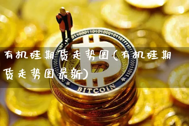 有机硅期货走势图(有机硅期货走势图最新)_https://m.zghnxxa.com_原油直播_第1张