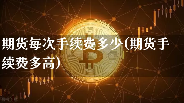 期货每次手续费多少(期货手续费多高)_https://m.zghnxxa.com_股指期货_第1张