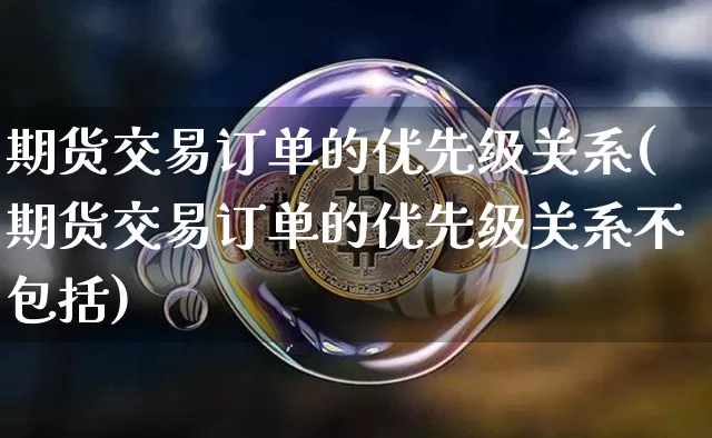 期货交易订单的优先级关系(期货交易订单的优先级关系不包括)_https://m.zghnxxa.com_黄金直播_第1张