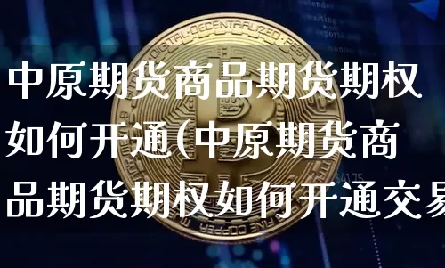 中原期货商品期货期权如何开通(中原期货商品期货期权如何开通交易)_纳指期货_第1张_诸葛期货直播室 中原期货商品期货期权如何开通(中原期货商品期货期权如何开通交易)_https://m.zghnxxa.com_纳指期货_第1张