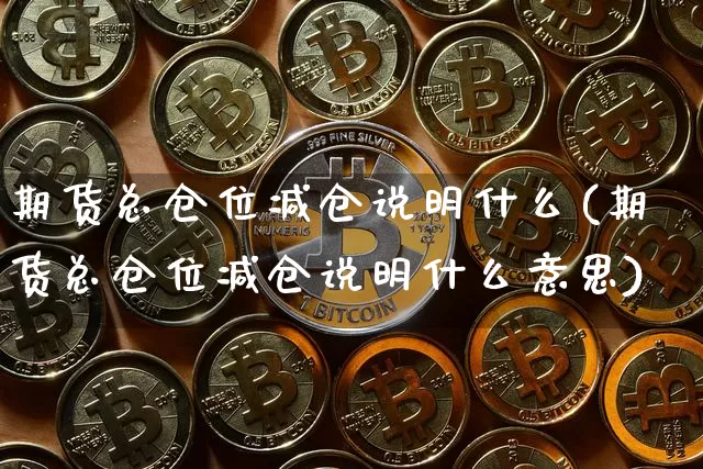 期货总仓位减仓说明什么(期货总仓位减仓说明什么意思)_https://m.zghnxxa.com_原油直播_第1张