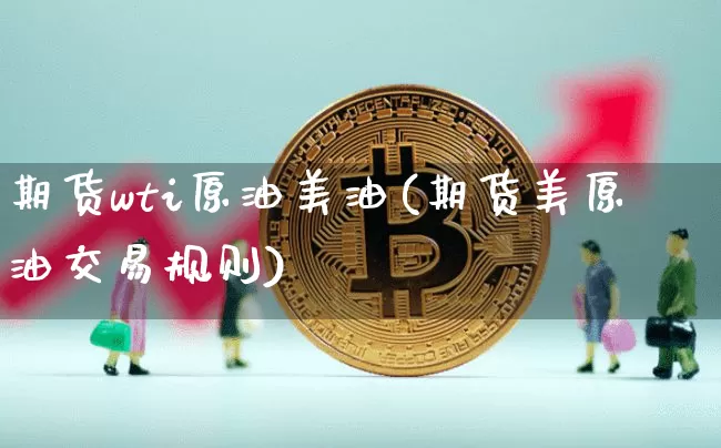 期货wti原油美油(期货美原油交易规则)_纳指期货_第1张_诸葛期货直播室 期货wti原油美油(期货美原油交易规则)_https://m.zghnxxa.com_纳指期货_第1张