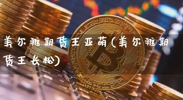 美尔雅期货王亚萌(美尔雅期货王长松)_https://m.zghnxxa.com_原油直播_第1张