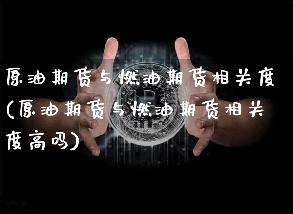 原油期货与燃油期货相关度(原油期货与燃油期货相关度高吗)_https://m.zghnxxa.com_原油直播_第1张