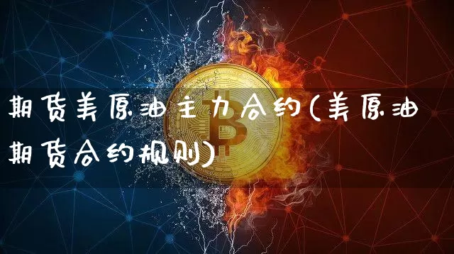 期货美原油主力合约(美原油期货合约规则)_纳指期货_第1张_诸葛期货直播室 期货美原油主力合约(美原油期货合约规则)_https://m.zghnxxa.com_纳指期货_第1张