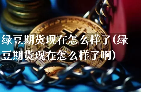 绿豆期货现在怎么样了(绿豆期货现在怎么样了啊)_https://m.zghnxxa.com_恒指期货_第1张