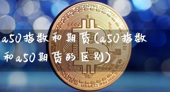 a50指数和期货(a50指数和a50期货的区别)_https://m.zghnxxa.com_期货资讯_第1张