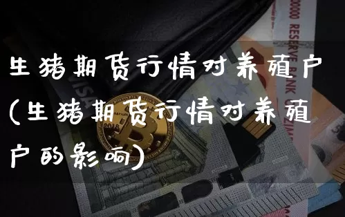 生猪期货行情对养殖户(生猪期货行情对养殖户的影响)_https://m.zghnxxa.com_黄金直播_第1张