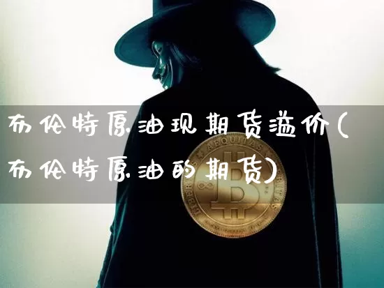布伦特原油现期货溢价(布伦特原油的期货)_https://m.zghnxxa.com_纳指期货_第1张