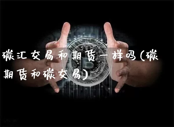 碳汇交易和期货一样吗(碳期货和碳交易)_https://m.zghnxxa.com_黄金直播_第1张