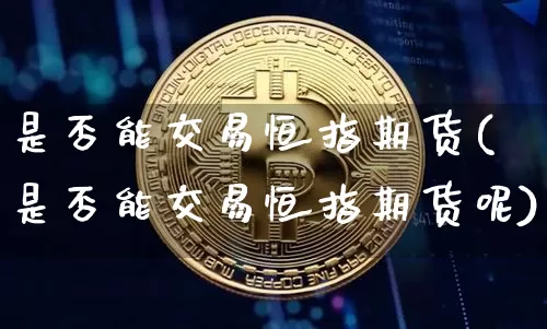 是否能交易恒指期货(是否能交易恒指期货呢)_股指期货_第1张_诸葛期货直播室 是否能交易恒指期货(是否能交易恒指期货呢)_https://m.zghnxxa.com_股指期货_第1张