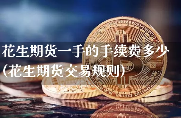 花生期货一手的手续费多少(花生期货交易规则)_https://m.zghnxxa.com_期货资讯_第1张