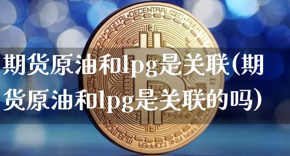 期货原油和lpg是关联(期货原油和lpg是关联的吗)_黄金直播_第1张_诸葛期货直播室 期货原油和lpg是关联(期货原油和lpg是关联的吗)_https://m.zghnxxa.com_黄金直播_第1张