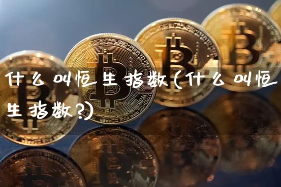 什么叫恒生指数(什么叫恒生指数?)_https://m.zghnxxa.com_股指期货_第1张