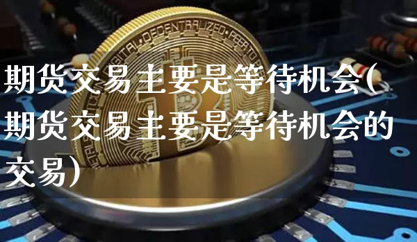 期货交易主要是等待机会(期货交易主要是等待机会的交易)_https://m.zghnxxa.com_黄金直播_第1张