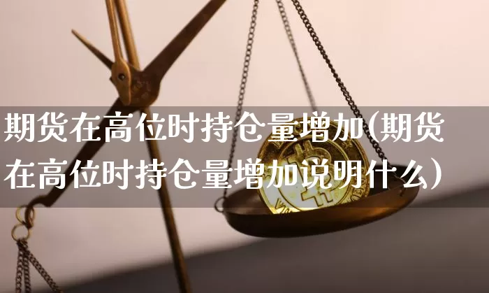 期货在高位时持仓量增加(期货在高位时持仓量增加说明什么)_https://m.zghnxxa.com_天然气期货_第1张