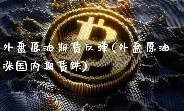 外盘原油期货反弹(外盘原油涨国内期货跌)_https://m.zghnxxa.com_天然气期货_第1张