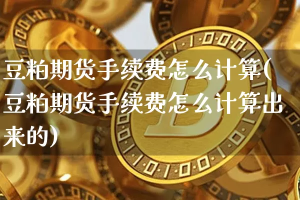 豆粕期货手续费怎么计算(豆粕期货手续费怎么计算出来的)_https://m.zghnxxa.com_原油直播_第1张