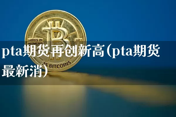 pta期货再创新高(pta期货最新消)_https://m.zghnxxa.com_黄金直播_第1张